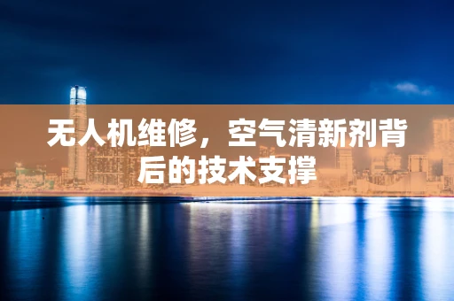 无人机维修，空气清新剂背后的技术支撑