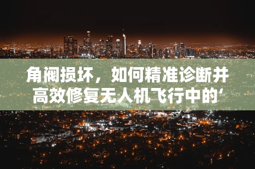 角阀损坏，如何精准诊断并高效修复无人机飞行中的‘隐秘卫士’？