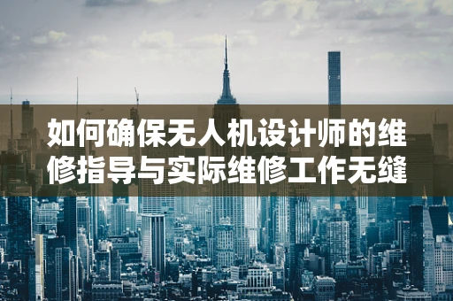 如何确保无人机设计师的维修指导与实际维修工作无缝对接？
