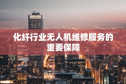 化纤行业无人机维修服务的重要保障