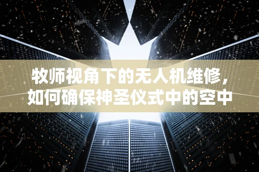 牧师视角下的无人机维修，如何确保神圣仪式中的空中安全？