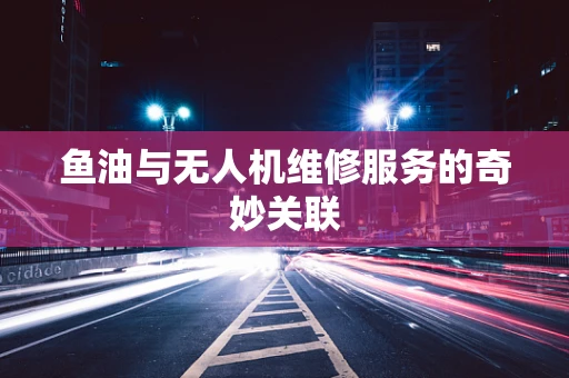 鱼油与无人机维修服务的奇妙关联