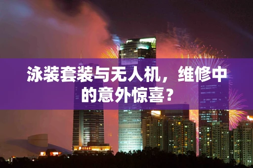 泳装套装与无人机，维修中的意外惊喜？