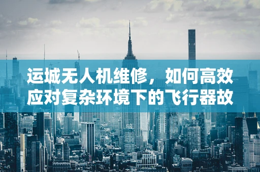 运城无人机维修，如何高效应对复杂环境下的飞行器故障？