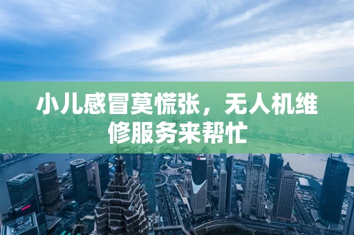 小儿感冒莫慌张，无人机维修服务来帮忙