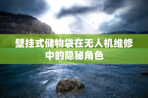 壁挂式储物袋在无人机维修中的隐秘角色
