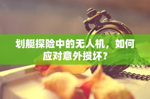 划艇探险中的无人机，如何应对意外损坏？