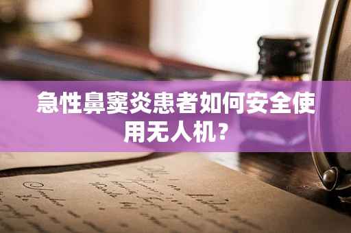 急性鼻窦炎患者如何安全使用无人机？
