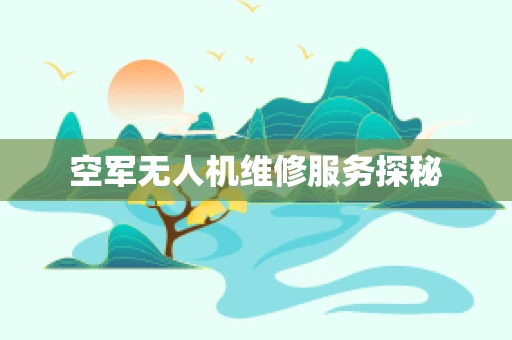 空军无人机维修服务探秘