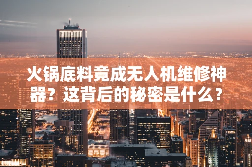 火锅底料竟成无人机维修神器？这背后的秘密是什么？