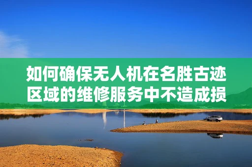 如何确保无人机在名胜古迹区域的维修服务中不造成损害？