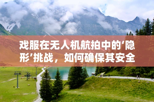 戏服在无人机航拍中的‘隐形’挑战，如何确保其安全与高效？