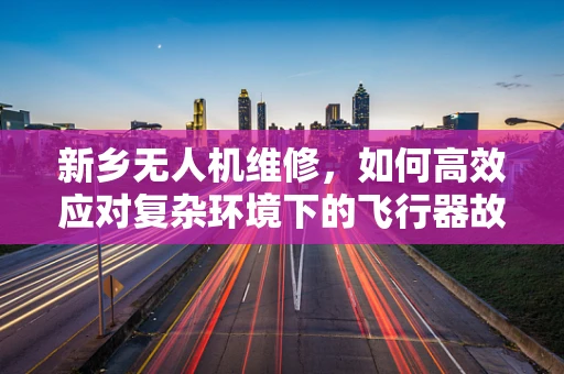 新乡无人机维修，如何高效应对复杂环境下的飞行器故障？
