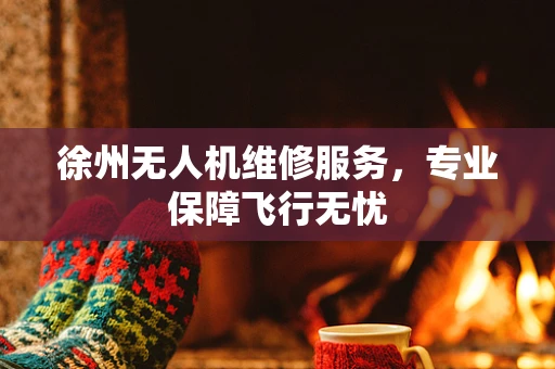 徐州无人机维修服务，专业保障飞行无忧