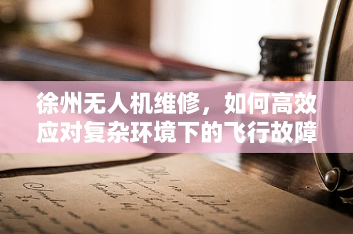 徐州无人机维修，如何高效应对复杂环境下的飞行故障？