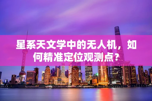 星系天文学中的无人机，如何精准定位观测点？