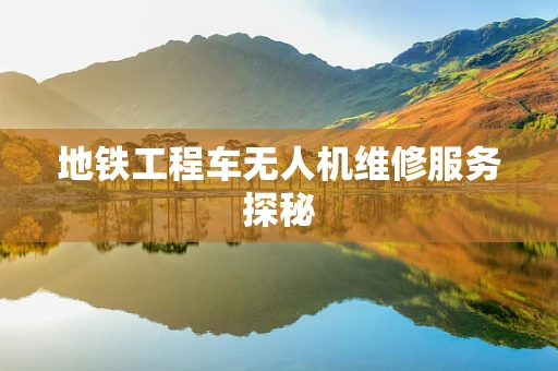 地铁工程车无人机维修服务探秘