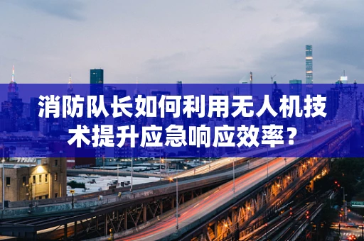 消防队长如何利用无人机技术提升应急响应效率？
