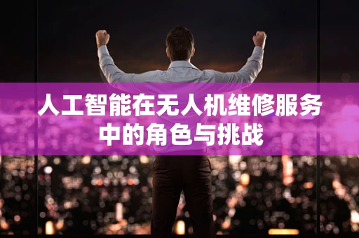 人工智能在无人机维修服务中的角色与挑战