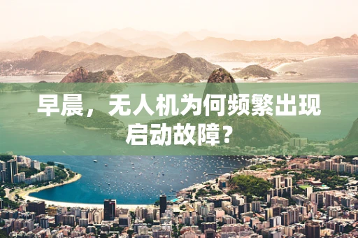 早晨，无人机为何频繁出现启动故障？
