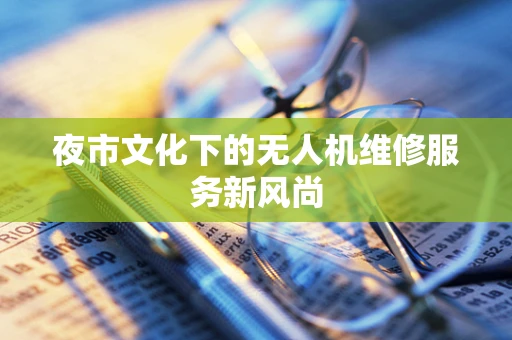 夜市文化下的无人机维修服务新风尚