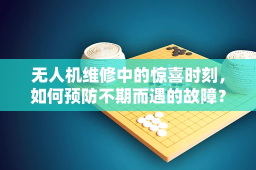 无人机维修中的惊喜时刻，如何预防不期而遇的故障？