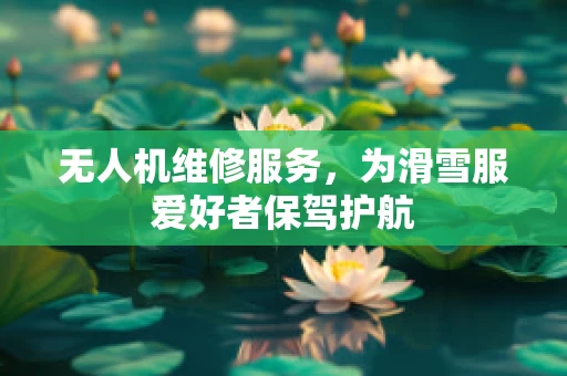 无人机维修服务，为滑雪服爱好者保驾护航
