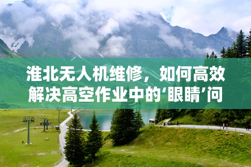 淮北无人机维修，如何高效解决高空作业中的‘眼睛’问题？