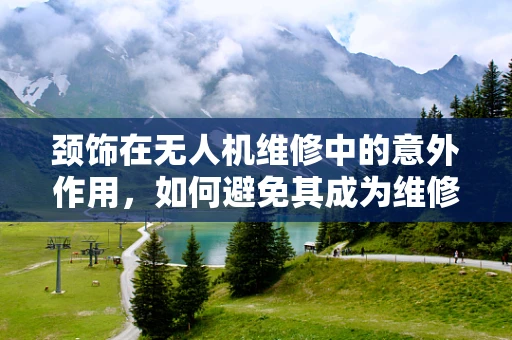 颈饰在无人机维修中的意外作用，如何避免其成为维修的障碍？