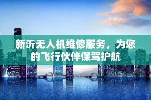 新沂无人机维修服务，为您的飞行伙伴保驾护航