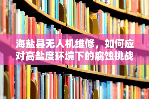 海盐县无人机维修，如何应对高盐度环境下的腐蚀挑战？