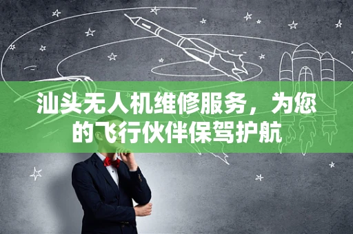 汕头无人机维修服务，为您的飞行伙伴保驾护航