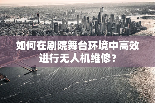 如何在剧院舞台环境中高效进行无人机维修？
