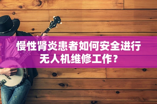 慢性肾炎患者如何安全进行无人机维修工作？