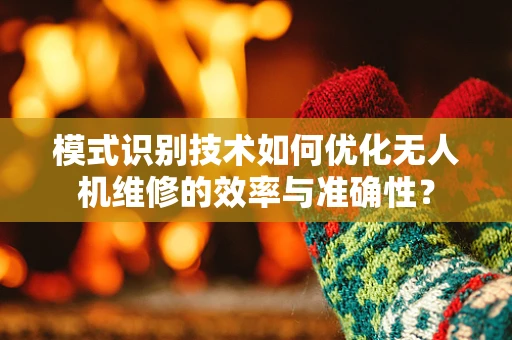 模式识别技术如何优化无人机维修的效率与准确性？