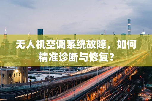无人机空调系统故障，如何精准诊断与修复？
