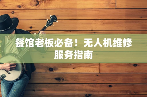 餐馆老板必备！无人机维修服务指南