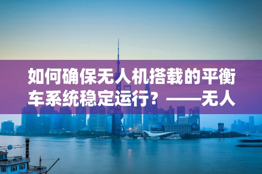 如何确保无人机搭载的平衡车系统稳定运行？——无人机维修服务的专业挑战