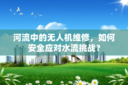 河流中的无人机维修，如何安全应对水流挑战？