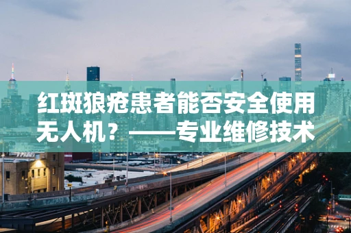 红斑狼疮患者能否安全使用无人机？——专业维修技术员视角的解答