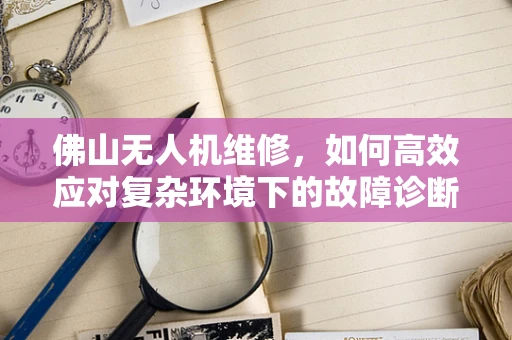 佛山无人机维修，如何高效应对复杂环境下的故障诊断？