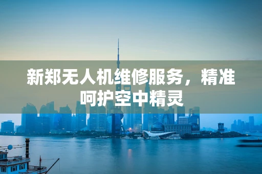 新郑无人机维修服务，精准呵护空中精灵