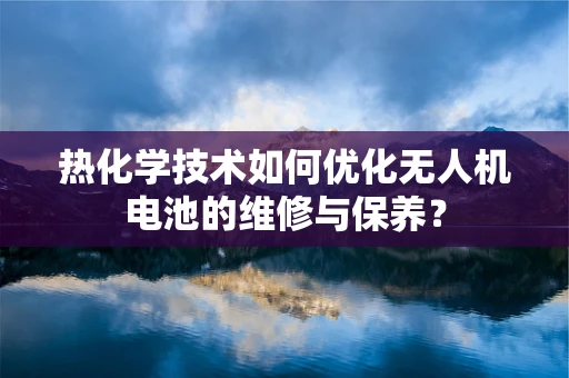 热化学技术如何优化无人机电池的维修与保养？
