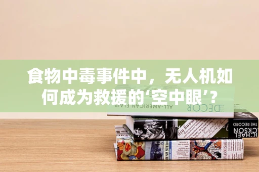 食物中毒事件中，无人机如何成为救援的‘空中眼’？