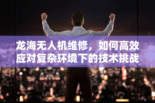 龙海无人机维修，如何高效应对复杂环境下的技术挑战？