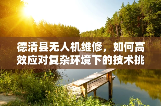 德清县无人机维修，如何高效应对复杂环境下的技术挑战？
