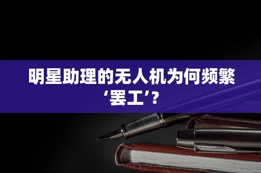 明星助理的无人机为何频繁‘罢工’？