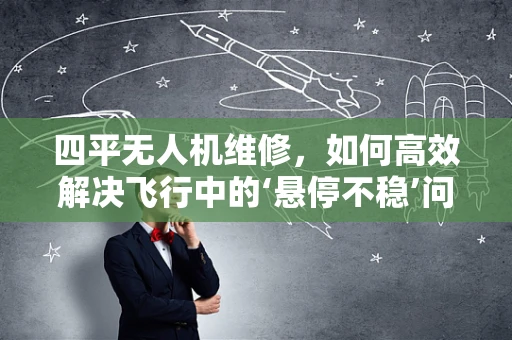 四平无人机维修，如何高效解决飞行中的‘悬停不稳’问题？