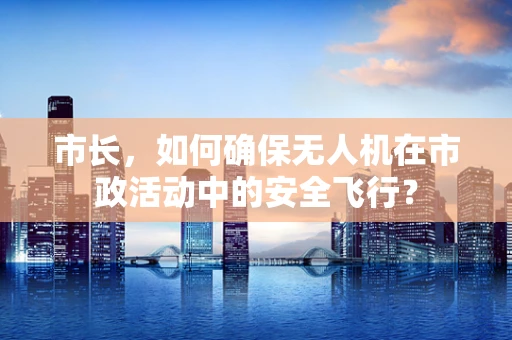 市长，如何确保无人机在市政活动中的安全飞行？