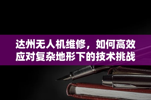达州无人机维修，如何高效应对复杂地形下的技术挑战？